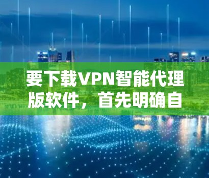 要下载VPN智能代理版软件，首先明确自己的需求和设备类型。以下是一步步的建议