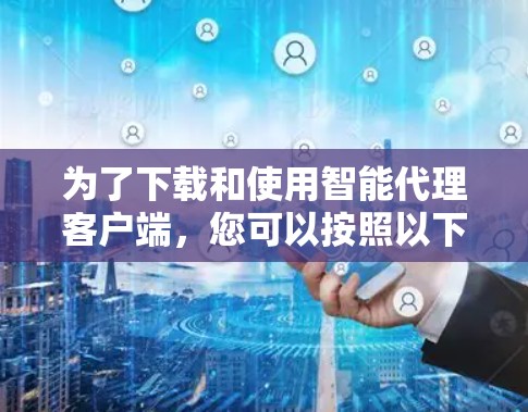 为了下载和使用智能代理客户端,您可以按照以下步骤进行 为了下载和使用智能代理客户端,您可以按照以下步骤进行