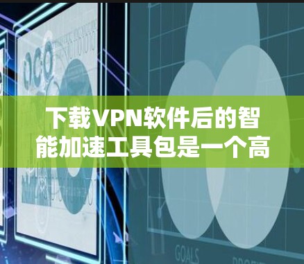下载VPN软件后的智能加速工具包是一个高效的学习和使用工具,能够帮助用户快速安装和使用VPN软件,同时提供加速功能。以下是详细的下载步骤和注意事项 下载VPN软件后的智能加速工具包是一个高效的学习和使用工具,能够帮助用户快速安装和使用VPN软件,同时提供加速功能。以下是详细的下载步骤和注意事项