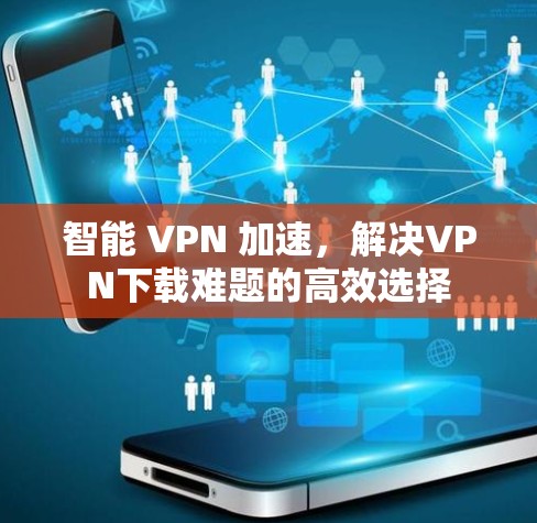 智能 VPN 加速,解决VPN下载难题的高效选择 智能 VPN 加速,解决VPN下载难题的高效选择