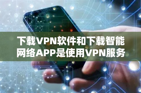 下载VPN软件和下载智能网络APP是使用VPN服务的重要步骤,以下是详细的步骤指南 下载VPN软件和下载智能网络APP是使用VPN服务的重要步骤,以下是详细的步骤指南
