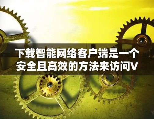 下载智能网络客户端是一个安全且高效的方法来访问VPN服务，以下是一步步的指南
