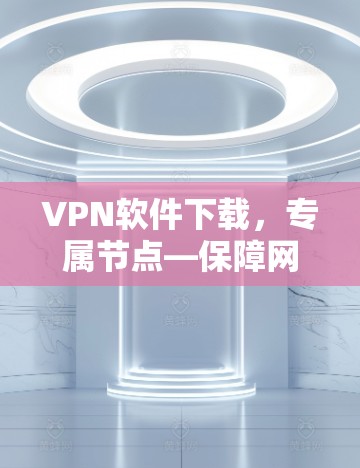 VPN软件下载,专属节点—保障网络安全的高效选择 VPN软件下载,专属节点—保障网络安全的高效选择