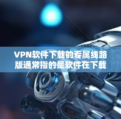 VPN软件下载的专属线路版通常指的是软件在下载后能够直接连接到特定的VPN线路,或者有更高的配置和优化。以下是一些推荐VPN软件的建议,供您参考 VPN软件下载的专属线路版通常指的是软件在下载后能够直接连接到特定的VPN线路,或者有更高的配置和优化。以下是一些推荐VPN软件的建议,供您参考