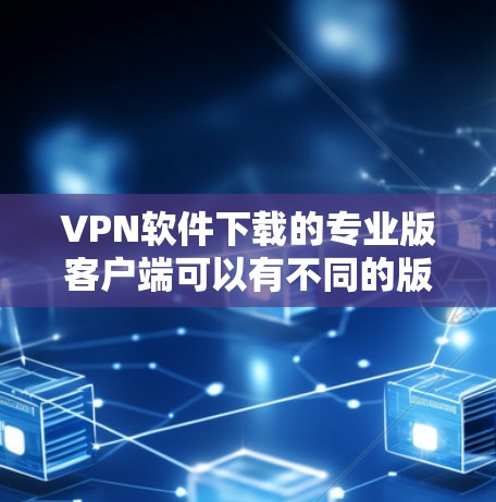 VPN软件下载的专业版客户端可以有不同的版本,根据需求和使用场景,可以选择适合自己的版本。以下是一些通常会提供的功能和支持 VPN软件下载的专业版客户端可以有不同的版本,根据需求和使用场景,可以选择适合自己的版本。以下是一些通常会提供的功能和支持