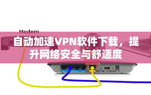 自动加速VPN软件下载,提升网络安全与舒适度 自动加速VPN软件下载,提升网络安全与舒适度