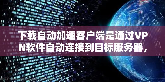 下载自动加速客户端是通过VPN软件自动连接到目标服务器,而不是手动输入IP地址。这种方法通常用于提高VPN的稳定性、增强连接速度。以下是关于如何下载和使用自动加速客户端的步骤和信息 下载自动加速客户端是通过VPN软件自动连接到目标服务器,而不是手动输入IP地址。这种方法通常用于提高VPN的稳定性、增强连接速度。以下是关于如何下载和使用自动加速客户端的步骤和信息