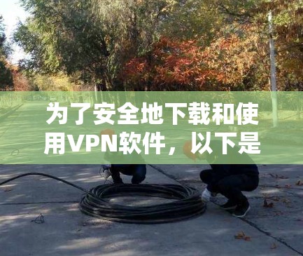 为了安全地下载和使用VPN软件,以下是一个清晰的步骤指南 为了安全地下载和使用VPN软件,以下是一个清晰的步骤指南