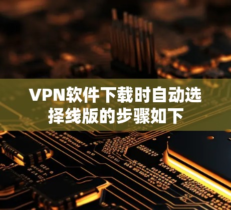 VPN软件下载时自动选择线版的步骤如下 VPN软件下载时自动选择线版的步骤如下