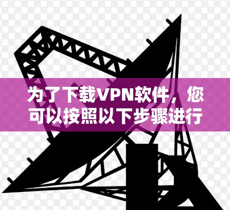 为了下载VPN软件,您可以按照以下步骤进行操作 为了下载VPN软件,您可以按照以下步骤进行操作