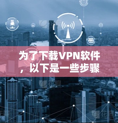 为了下载VPN软件,以下是一些步骤和建议 为了下载VPN软件,以下是一些步骤和建议