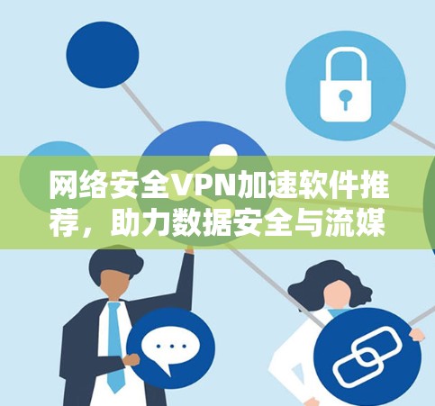 网络安全VPN加速软件推荐,助力数据安全与流媒体体验 网络安全VPN加速软件推荐,助力数据安全与流媒体体验