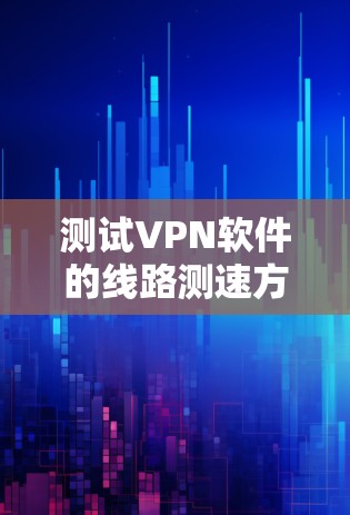 测试VPN软件的线路测速方法可以通过以下步骤进行 测试VPN软件的线路测速方法可以通过以下步骤进行