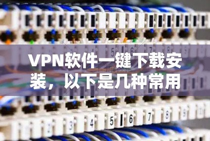 VPN软件一键下载安装,以下是几种常用的VPN软件及其使用方法,供您参考 VPN软件一键下载安装,以下是几种常用的VPN软件及其使用方法,供您参考