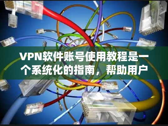 VPN软件账号使用教程是一个系统化的指南，帮助用户高效地使用VPN服务。以下是对该教程的分步指南，涵盖基本操作、密码管理和安全注意事项、高级功能以及适用场景等内容
