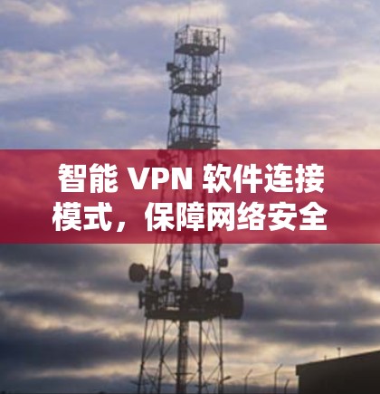 智能 VPN 软件连接模式,保障网络安全的未来解决方案 智能 VPN 软件连接模式,保障网络安全的未来解决方案