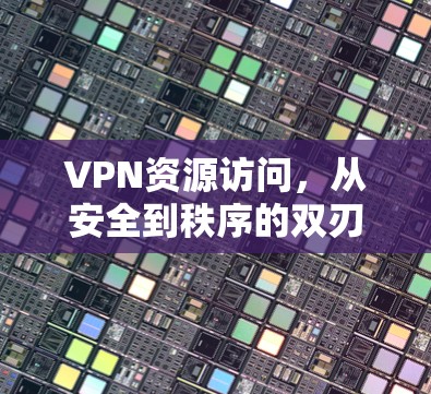 VPN资源访问,从安全到秩序的双刃剑 VPN资源访问,从安全到秩序的双刃剑