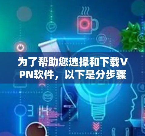 为了帮助您选择和下载VPN软件,以下是分步骤的建议 为了帮助您选择和下载VPN软件,以下是分步骤的建议