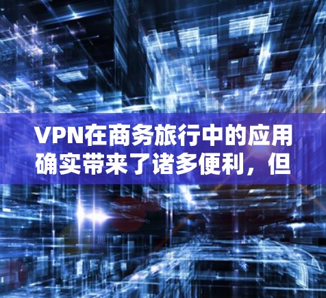 VPN在商务旅行中的应用确实带来了诸多便利,但同时也面临着诸多挑战。以下是详细的分析和解决方案 VPN在商务旅行中的应用确实带来了诸多便利,但同时也面临着诸多挑战。以下是详细的分析和解决方案