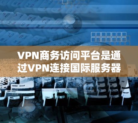 VPN商务访问平台是通过VPN连接国际服务器,用于商务相关服务的平台。这些平台帮助用户访问国际文档、会议、协作等,确保数据安全和效率。以下是关于VPN商务访问平台的详细介绍 VPN商务访问平台是通过VPN连接国际服务器,用于商务相关服务的平台。这些平台帮助用户访问国际文档、会议、协作等,确保数据安全和效率。以下是关于VPN商务访问平台的详细介绍