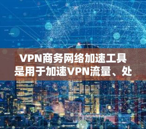 VPN商务网络加速工具是用于加速VPN流量、处理商务视频会议、远程协作等需求的网络工具。以下是几种常见的VPN工具,供您参考 VPN商务网络加速工具是用于加速VPN流量、处理商务视频会议、远程协作等需求的网络工具。以下是几种常见的VPN工具,供您参考