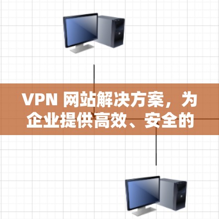 VPN 网站解决方案,为企业提供高效、安全的网络连接 VPN 网站解决方案,为企业提供高效、安全的网络连接