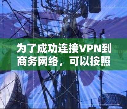 为了成功连接VPN到商务网络,可以按照以下步骤进行 为了成功连接VPN到商务网络,可以按照以下步骤进行