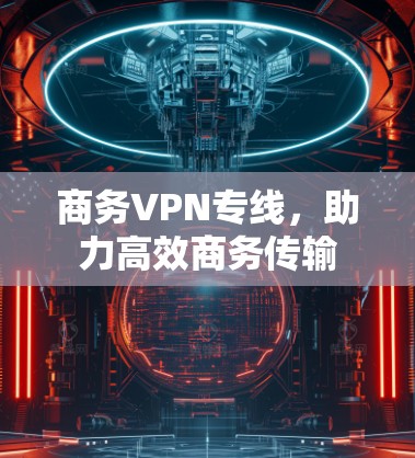 商务VPN专线，助力高效商务传输