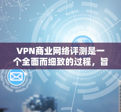 VPN商业网络评测是一个全面而细致的过程,旨在帮助用户评估不同VPN服务的优缺点并做出最佳选择。以下是该评估的关键步骤 VPN商业网络评测是一个全面而细致的过程,旨在帮助用户评估不同VPN服务的优缺点并做出最佳选择。以下是该评估的关键步骤