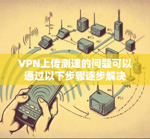 VPN上传测速的问题可以通过以下步骤逐步解决 VPN上传测速的问题可以通过以下步骤逐步解决
