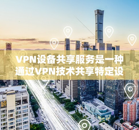 VPN设备共享服务是一种通过VPN技术共享特定设备以保护隐私和安全的方法。以下是针对该服务的详细分析 VPN设备共享服务是一种通过VPN技术共享特定设备以保护隐私和安全的方法。以下是针对该服务的详细分析