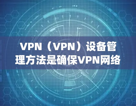 VPN(VPN)设备管理方法是确保VPN网络运行稳定、安全的重要环节。以下是一些 commonly used methods for managing VPN devices: VPN(VPN)设备管理方法是确保VPN网络运行稳定、安全的重要环节。以下是一些 commonly used methods for managing VPN devices: