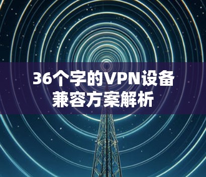 36个字的VPN设备兼容方案解析 36个字的VPN设备兼容方案解析