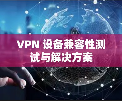 VPN 设备兼容性测试与解决方案 VPN 设备兼容性测试与解决方案
