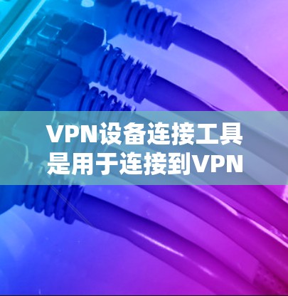 VPN设备连接工具是用于连接到VPN设备的工具，用户可以根据需要选择合适的工具。以下是一些常见的VPN设备连接工具