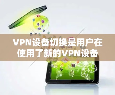VPN设备切换是用户在使用了新的VPN设备或升级到新版本设备时需要进行的操作。以下是一步步的指南,帮助用户顺利完成设备切换 VPN设备切换是用户在使用了新的VPN设备或升级到新版本设备时需要进行的操作。以下是一步步的指南,帮助用户顺利完成设备切换