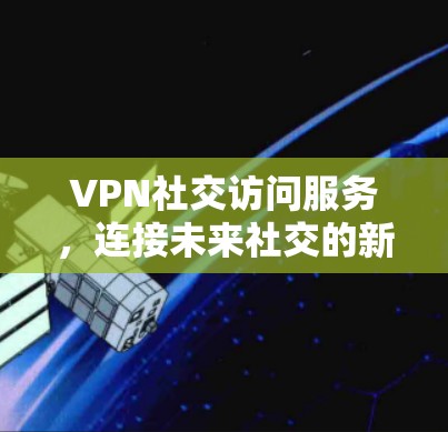 VPN社交访问服务,连接未来社交的新方式 VPN社交访问服务,连接未来社交的新方式