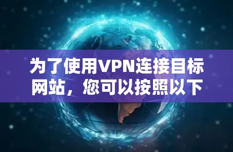 为了使用VPN连接目标网站,您可以按照以下步骤操作 为了使用VPN连接目标网站,您可以按照以下步骤操作