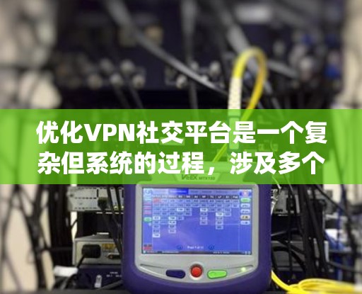 优化VPN社交平台是一个复杂但系统的过程，涉及多个方面，以下是通过优化VPN社交平台的关键点