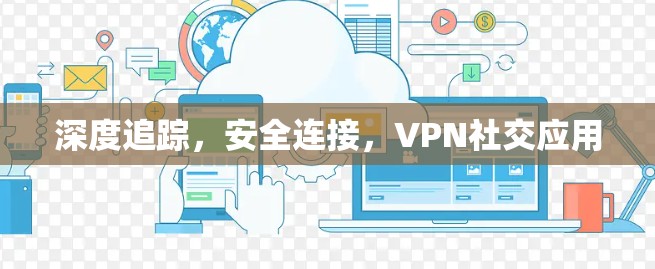 深度追踪,安全连接,VPN社交应用 深度追踪,安全连接,VPN社交应用