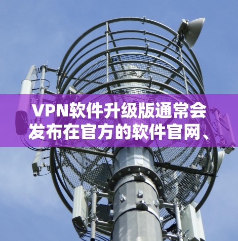 VPN软件升级版通常会发布在官方的软件官网、第三方VPN网站或可靠的VPN平台的页面上。以下是一些常见的VPN软件升级版的官方网址和推荐网站