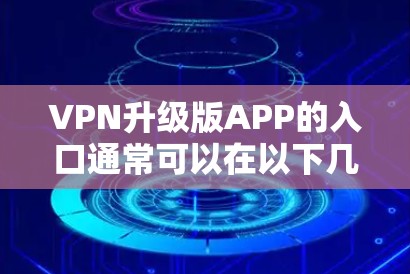 VPN升级版APP的入口通常可以在以下几点找到 VPN升级版APP的入口通常可以在以下几点找到