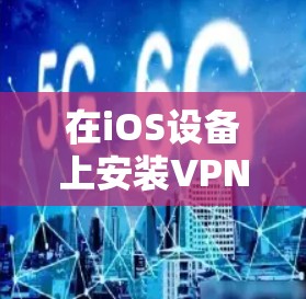 在iOS设备上安装VPN软件时,以下是详细的步骤和注意事项 在iOS设备上安装VPN软件时,以下是详细的步骤和注意事项