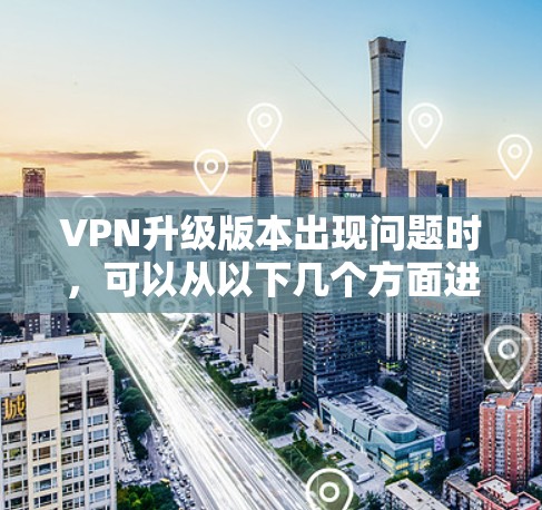 VPN升级版本出现问题时,可以从以下几个方面进行排查和解决 VPN升级版本出现问题时,可以从以下几个方面进行排查和解决