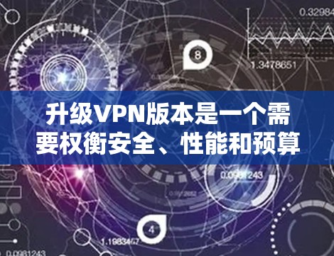 升级VPN版本是一个需要权衡安全、性能和预算的选择。以下是对不同版本升级的建议 升级VPN版本是一个需要权衡安全、性能和预算的选择。以下是对不同版本升级的建议