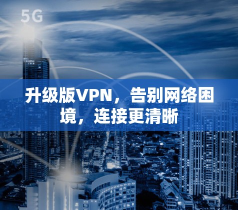 升级版VPN,告别网络困境,连接更清晰 升级版VPN,告别网络困境,连接更清晰