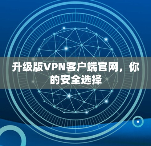 升级版VPN客户端官网,你的安全选择 升级版VPN客户端官网,你的安全选择