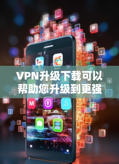 VPN升级下载可以帮助您升级到更强大的VPN服务,提升您的网络安全体验。以下是一些VPN升级的常见步骤和建议,帮助您顺利升级 VPN升级下载可以帮助您升级到更强大的VPN服务,提升您的网络安全体验。以下是一些VPN升级的常见步骤和建议,帮助您顺利升级