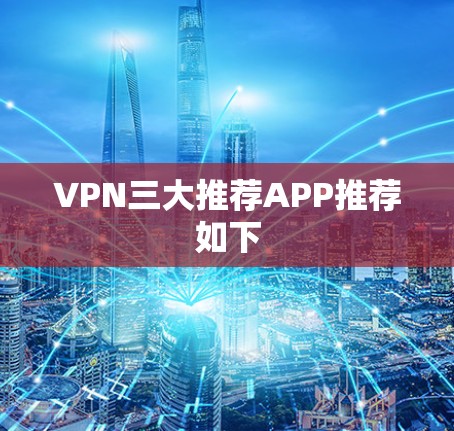 VPN三大推荐APP推荐如下 VPN三大推荐APP推荐如下