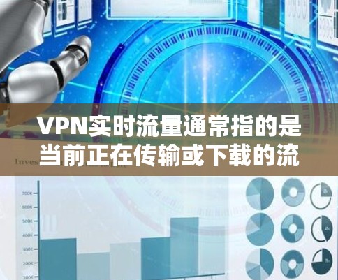 VPN实时流量通常指的是当前正在传输或下载的流量,具体取决于VPN服务的设置和网络情况。实时流量的变化通常由以下几个因素引起 VPN实时流量通常指的是当前正在传输或下载的流量,具体取决于VPN服务的设置和网络情况。实时流量的变化通常由以下几个因素引起